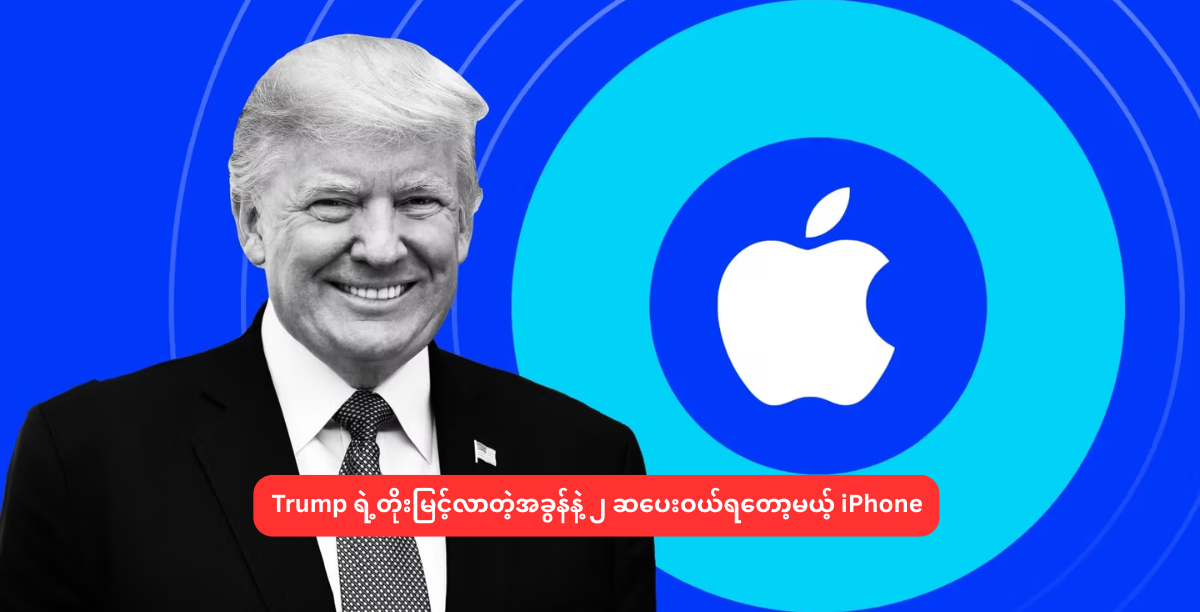 Trump ရဲ့တိုးမြင့်လာတဲ့အခွန်နဲ့ ၂ ဆပေးဝယ်ရတော့မယ့် iPhone