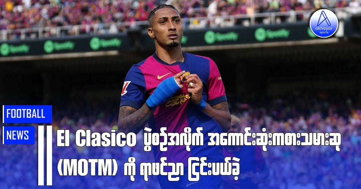 El Clasico ပွဲမှာ ပွဲစဉ်အလိုက်အကောင်းဆုံးကစားသမားဆု(MOTM)ကို ရာဖင်ညာငြင်းပယ်ခဲ့
