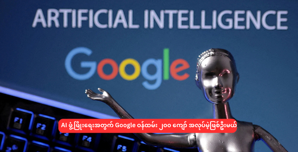 AI ဖွံ့ဖြိုးရေးအတွက် Google ဝန်ထမ်း ၂၀၀ ကျော် အလုပ်မဲ့ဖြစ်ဦးမယ်