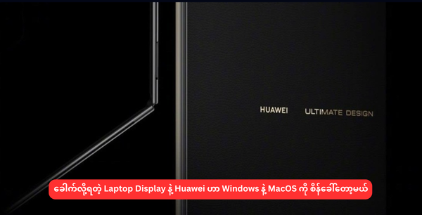 ခေါက်လို့ရတဲ့ Laptop Display နဲ့ Huawei ဟာ Windows နဲ့ MacOS ကို စိန်ခေါ်တော့မယ်