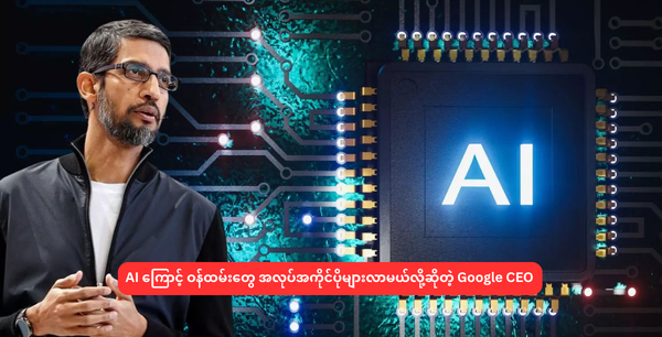 AI ကြောင့် ဝန်ထမ်းတွေ အလုပ်အကိုင်ပိုများလာမယ်လို့ဆိုတဲ့ Google CEO